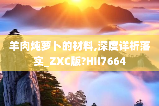 羊肉炖萝卜的材料,深度详析落实_ZXC版?HII7664