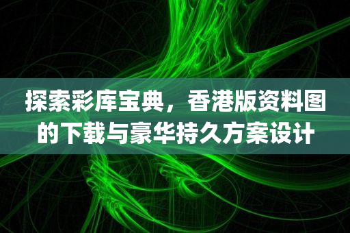 探索彩库宝典，香港版资料图的下载与豪华持久方案设计