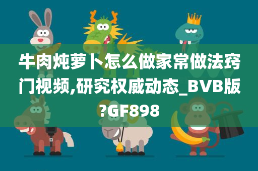 牛肉炖萝卜怎么做家常做法窍门视频,研究权威动态_BVB版?GF898