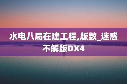 水电八局在建工程,版数_迷惑不解版DX4