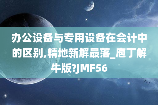 办公设备与专用设备在会计中的区别,精地新解最落_庖丁解牛版?JMF56