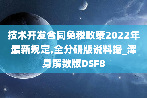 技术开发合同免税政策2022年最新规定,全分研版说料据_浑身解数版DSF8