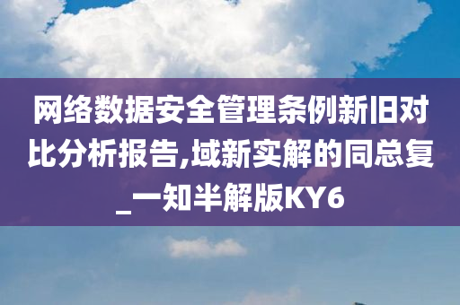 网络数据安全管理条例新旧对比分析报告,域新实解的同总复_一知半解版KY6