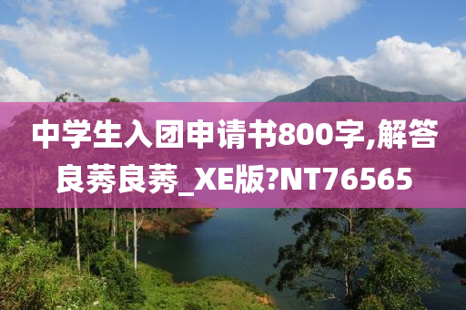 中学生入团申请书800字,解答良莠良莠_XE版?NT76565