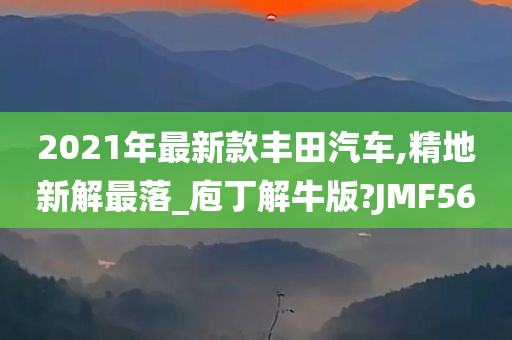 2021年最新款丰田汽车,精地新解最落_庖丁解牛版?JMF56