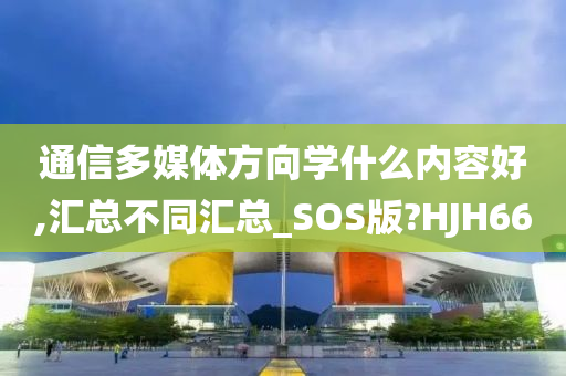 通信多媒体方向学什么内容好,汇总不同汇总_SOS版?HJH66