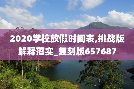 2020学校放假时间表,挑战版解释落实_复刻版657687