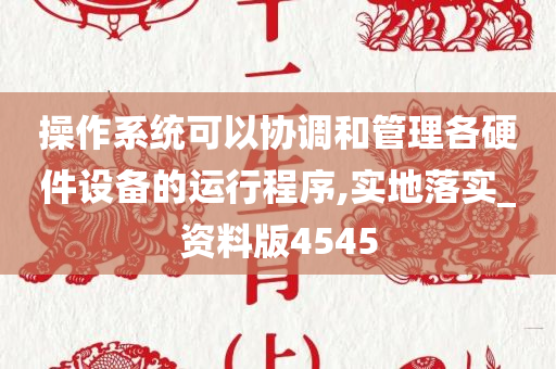 操作系统可以协调和管理各硬件设备的运行程序,实地落实_资料版4545