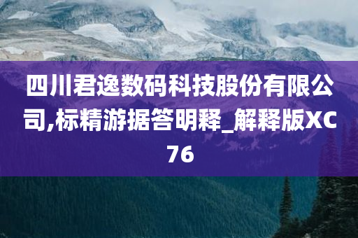 四川君逸数码科技股份有限公司,标精游据答明释_解释版XC76