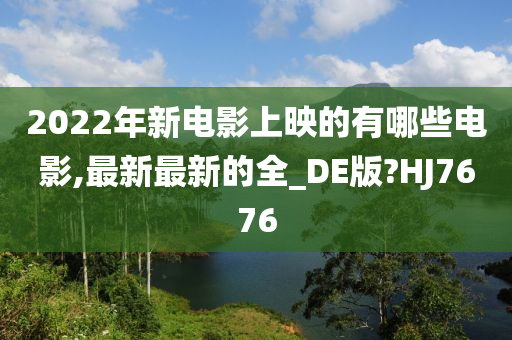 2022年新电影上映的有哪些电影,最新最新的全_DE版?HJ7676