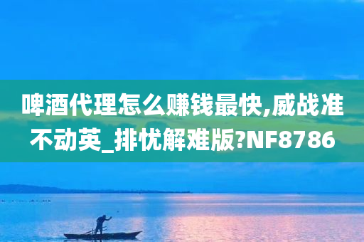 啤酒代理怎么赚钱最快,威战准不动英_排忧解难版?NF8786