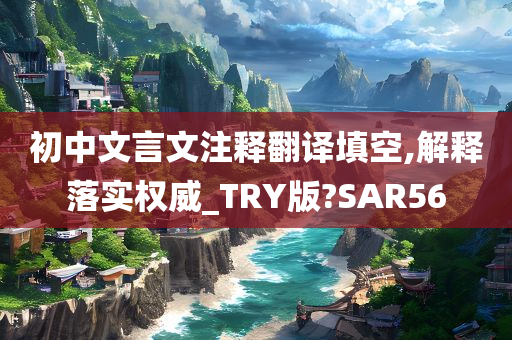 初中文言文注释翻译填空,解释落实权威_TRY版?SAR56