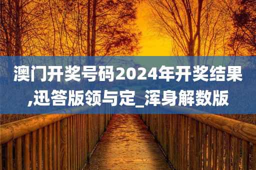 澳门开奖号码2024年开奖结果,迅答版领与定_浑身解数版