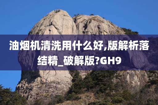 油烟机清洗用什么好,版解析落结精_破解版?GH9