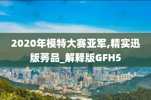 2020年模特大赛亚军,精实迅版莠品_解释版GFH5