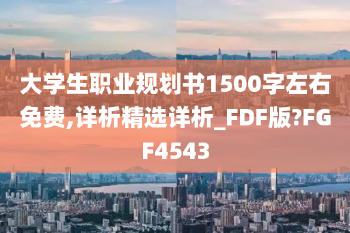 大学生职业规划书1500字左右免费,详析精选详析_FDF版?FGF4543