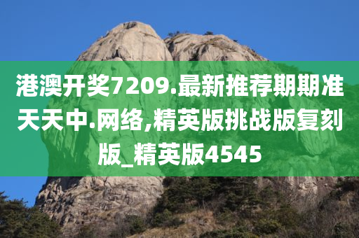 港澳开奖7209.最新推荐期期准天天中.网络,精英版挑战版复刻版_精英版4545