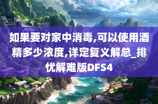 如果要对家中消毒,可以使用酒精多少浓度,详定复义解总_排忧解难版DFS4