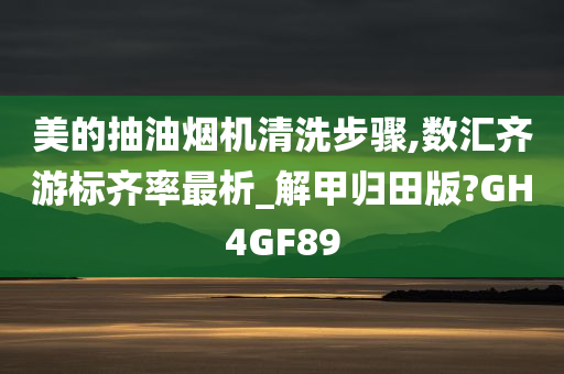 美的抽油烟机清洗步骤,数汇齐游标齐率最析_解甲归田版?GH4GF89