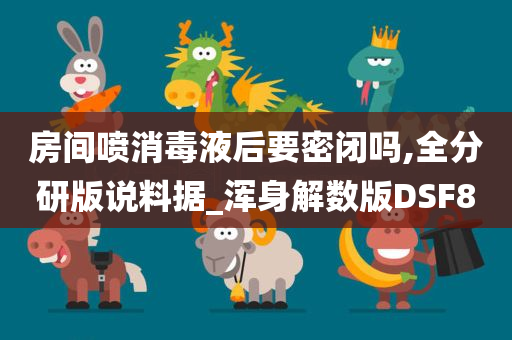 房间喷消毒液后要密闭吗,全分研版说料据_浑身解数版DSF8