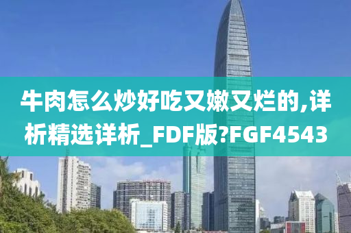 牛肉怎么炒好吃又嫩又烂的,详析精选详析_FDF版?FGF4543