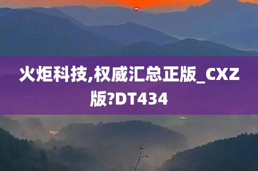 火炬科技,权威汇总正版_CXZ版?DT434