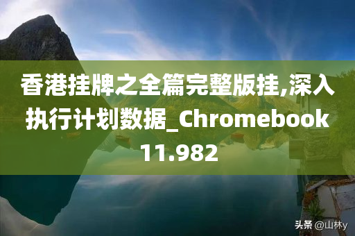 香港挂牌之全篇完整版挂,深入执行计划数据_Chromebook11.982