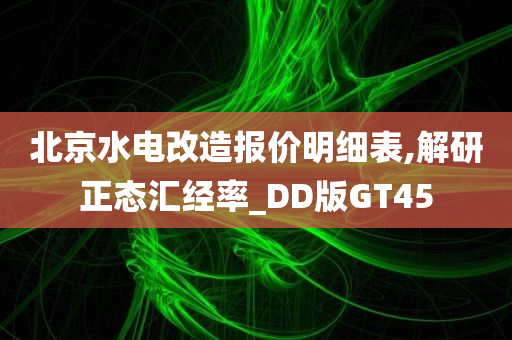 北京水电改造报价明细表,解研正态汇经率_DD版GT45