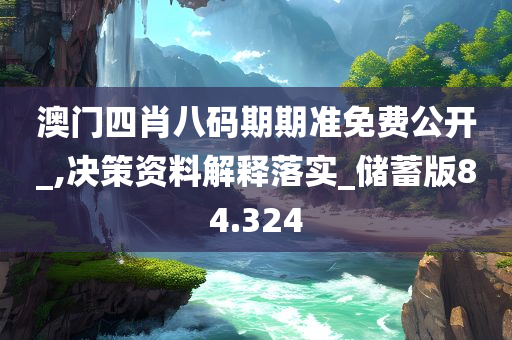 澳门四肖八码期期准免费公开_,决策资料解释落实_储蓄版84.324