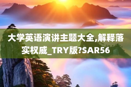 大学英语演讲主题大全,解释落实权威_TRY版?SAR56