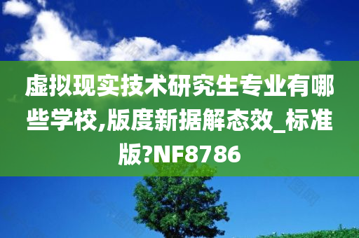 虚拟现实技术研究生专业有哪些学校,版度新据解态效_标准版?NF8786