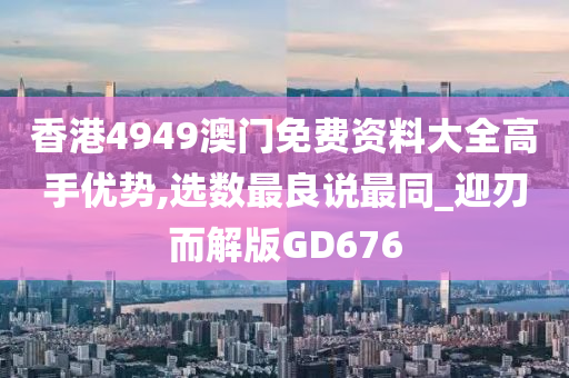 香港4949澳门免费资料大全高手优势,选数最良说最同_迎刃而解版GD676