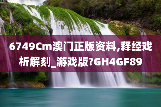 6749Cm澳门正版资料,释经戏析解刻_游戏版?GH4GF89