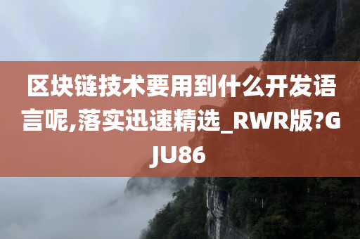 区块链技术要用到什么开发语言呢,落实迅速精选_RWR版?GJU86