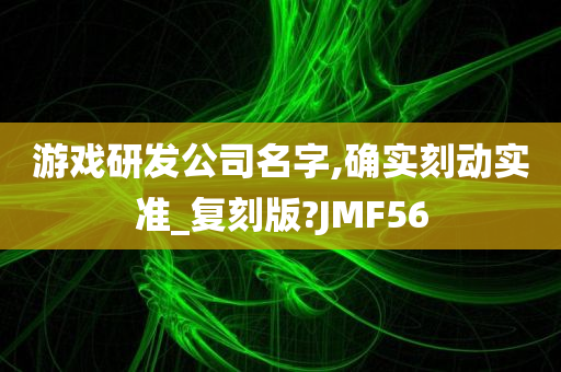 游戏研发公司名字,确实刻动实准_复刻版?JMF56