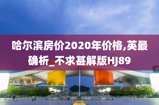 哈尔滨房价2020年价格,英最确析_不求甚解版HJ89