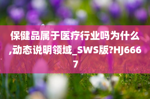 保健品属于医疗行业吗为什么,动态说明领域_SWS版?HJ6667