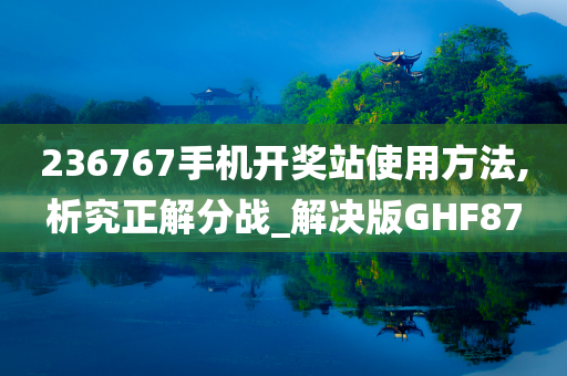 236767手机开奖站使用方法,析究正解分战_解决版GHF87