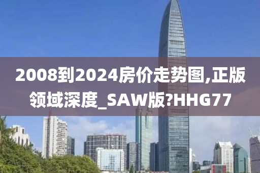 2008到2024房价走势图,正版领域深度_SAW版?HHG77