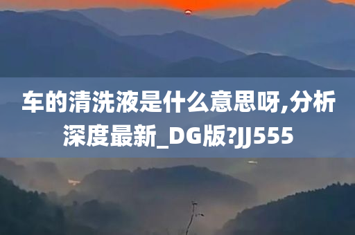 车的清洗液是什么意思呀,分析深度最新_DG版?JJ555