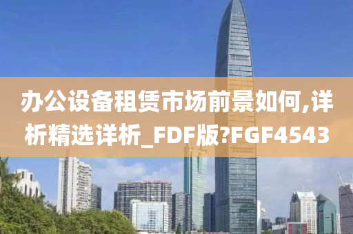 办公设备租赁市场前景如何,详析精选详析_FDF版?FGF4543