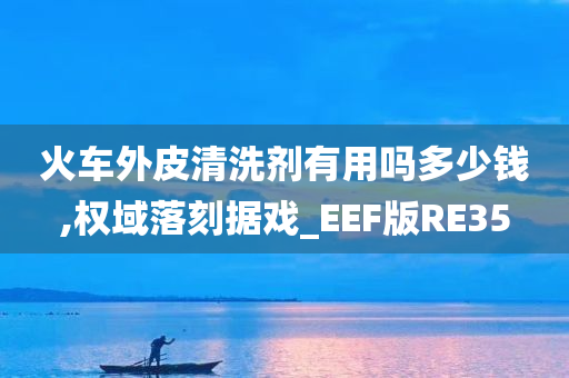 火车外皮清洗剂有用吗多少钱,权域落刻据戏_EEF版RE35