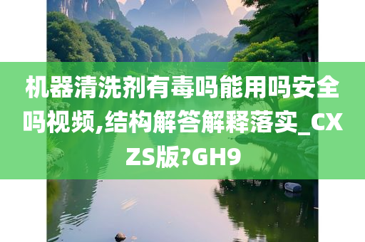 机器清洗剂有毒吗能用吗安全吗视频,结构解答解释落实_CXZS版?GH9