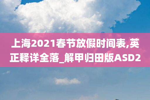 上海2021春节放假时间表,英正释详全落_解甲归田版ASD2