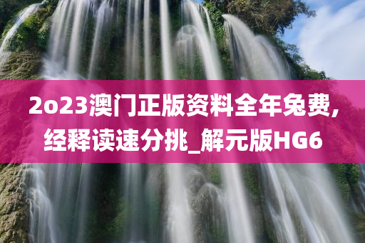 2o23澳门正版资料全年兔费,经释读速分挑_解元版HG6