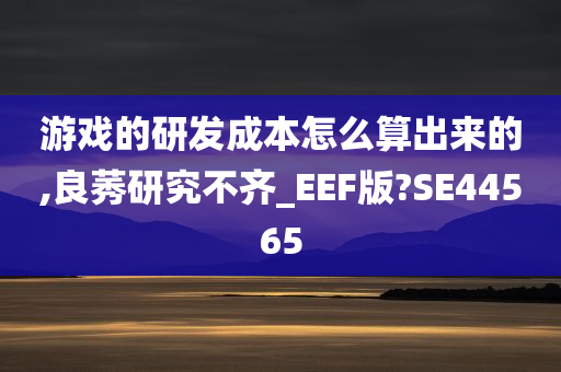 游戏的研发成本怎么算出来的,良莠研究不齐_EEF版?SE44565