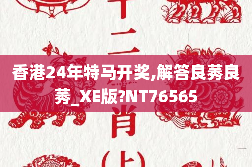 香港24年特马开奖,解答良莠良莠_XE版?NT76565