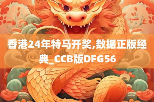 香港24年特马开奖,数据正版经典_CCB版DFG56