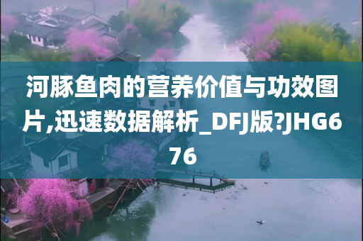 河豚鱼肉的营养价值与功效图片,迅速数据解析_DFJ版?JHG676