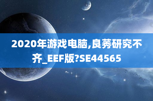 2020年游戏电脑,良莠研究不齐_EEF版?SE44565